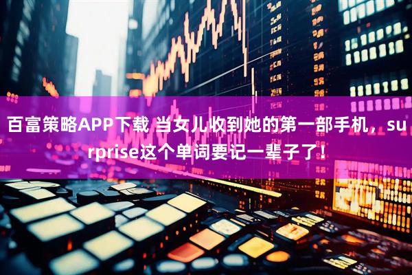 百富策略APP下载 当女儿收到她的第一部手机，surprise这个单词要记一辈子了！