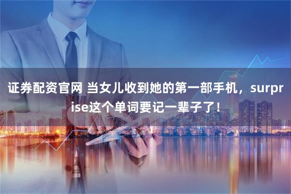 证券配资官网 当女儿收到她的第一部手机，surprise这个单词要记一辈子了！
