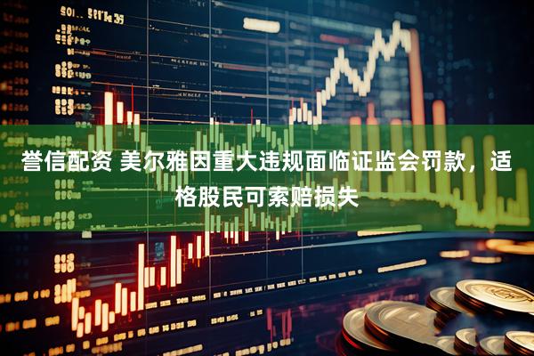 誉信配资 美尔雅因重大违规面临证监会罚款，适格股民可索赔损失