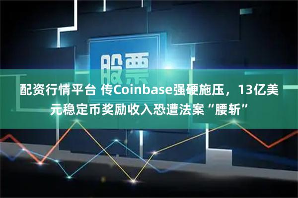 配资行情平台 传Coinbase强硬施压，13亿美元稳定币奖励收入恐遭法案“腰斩”