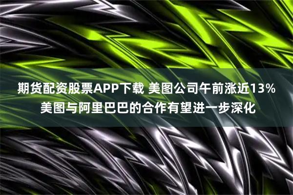 期货配资股票APP下载 美图公司午前涨近13% 美图与阿里巴巴的合作有望进一步深化