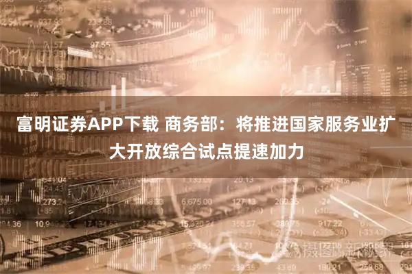 富明证券APP下载 商务部：将推进国家服务业扩大开放综合试点提速加力