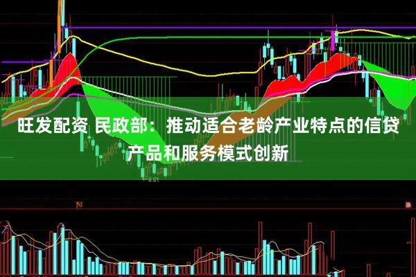 旺发配资 民政部：推动适合老龄产业特点的信贷产品和服务模式创新