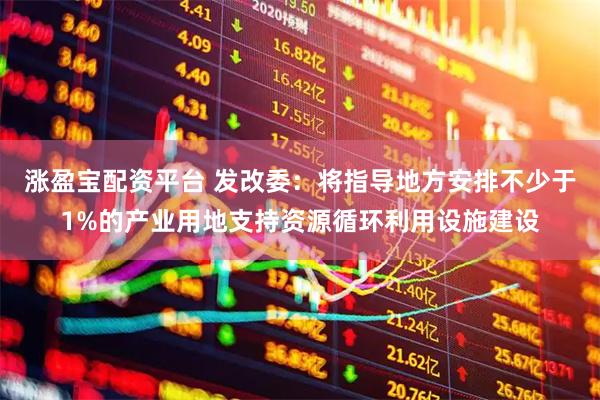 涨盈宝配资平台 发改委：将指导地方安排不少于1%的产业用地支持资源循环利用设施建设