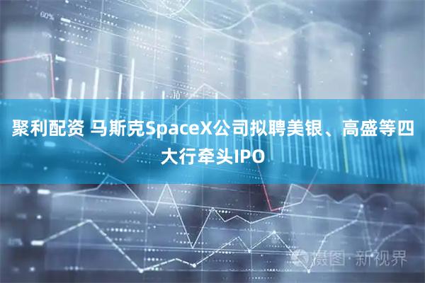 聚利配资 马斯克SpaceX公司拟聘美银、高盛等四大行牵头IPO