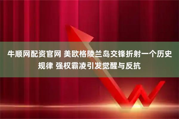 牛顺网配资官网 美欧格陵兰岛交锋折射一个历史规律 强权霸凌引发觉醒与反抗