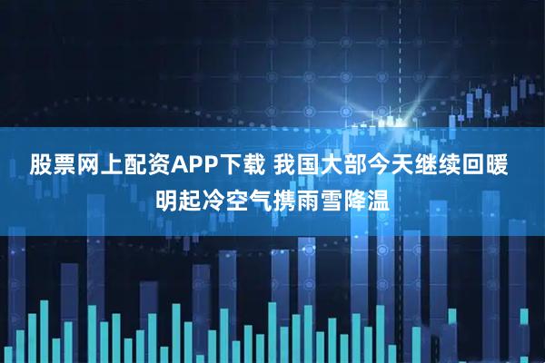 股票网上配资APP下载 我国大部今天继续回暖 明起冷空气携雨雪降温