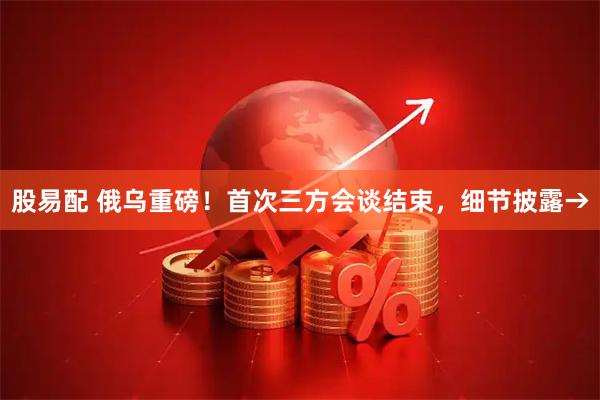 股易配 俄乌重磅！首次三方会谈结束，细节披露→