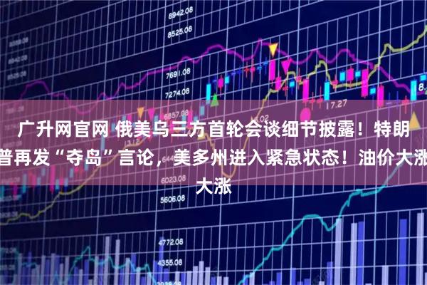 广升网官网 俄美乌三方首轮会谈细节披露！特朗普再发“夺岛”言论，美多州进入紧急状态！油价大涨