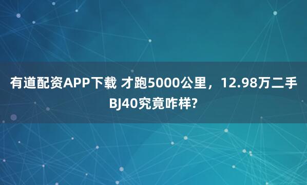 有道配资APP下载 才跑5000公里，12.98万二手BJ40究竟咋样?