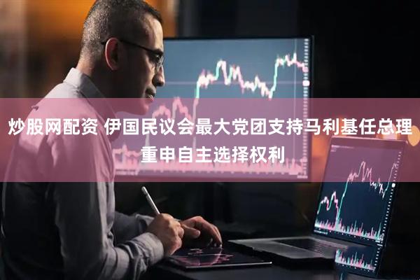 炒股网配资 伊国民议会最大党团支持马利基任总理 重申自主选择权利
