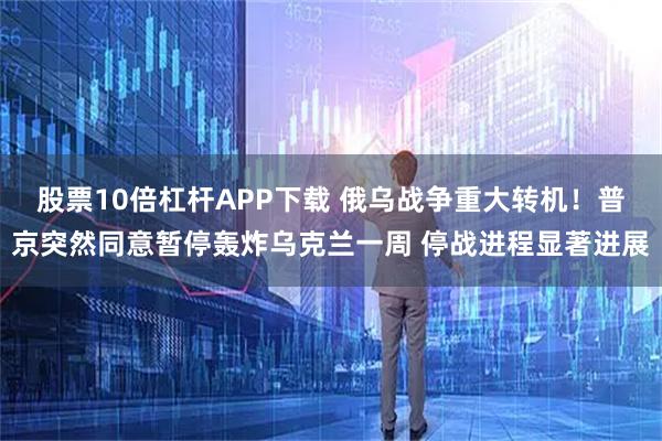 股票10倍杠杆APP下载 俄乌战争重大转机！普京突然同意暂停轰炸乌克兰一周 停战进程显著进展