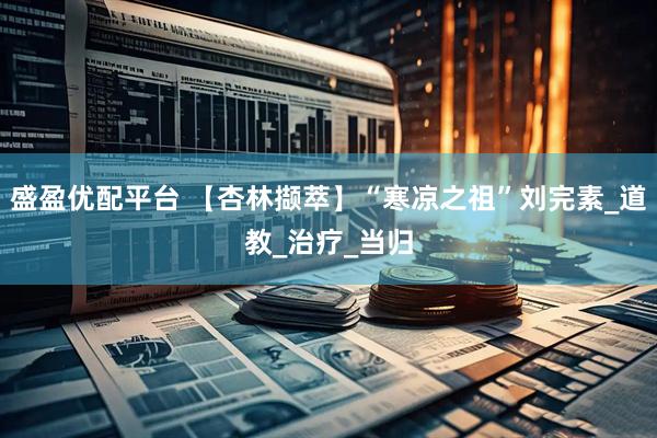 盛盈优配平台 【杏林撷萃】“寒凉之祖”刘完素_道教_治疗_当归