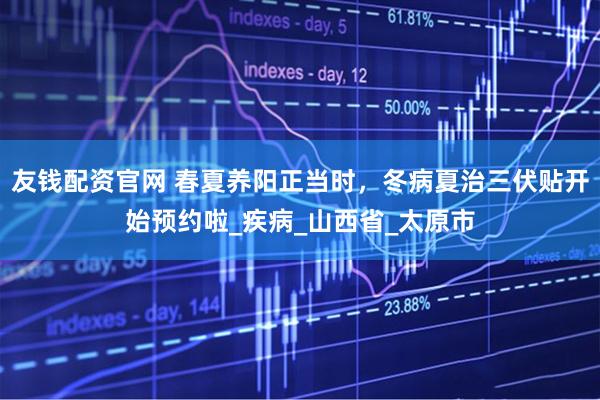友钱配资官网 春夏养阳正当时，冬病夏治三伏贴开始预约啦_疾病_山西省_太原市