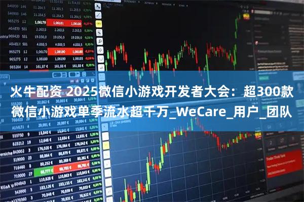 火牛配资 2025微信小游戏开发者大会：超300款微信小游戏单季流水超千万_WeCare_用户_团队