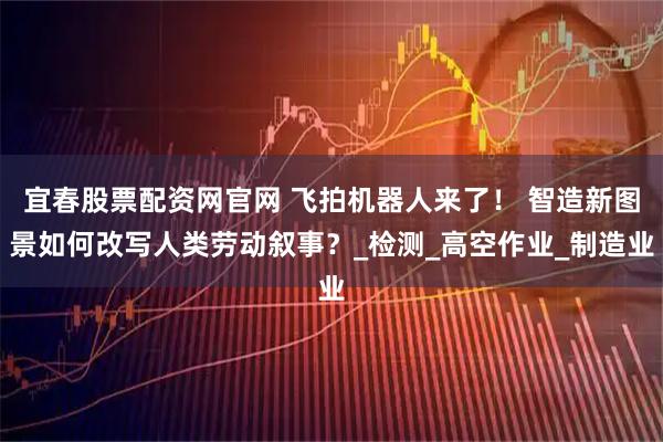 宜春股票配资网官网 飞拍机器人来了！ 智造新图景如何改写人类劳动叙事？_检测_高空作业_制造业