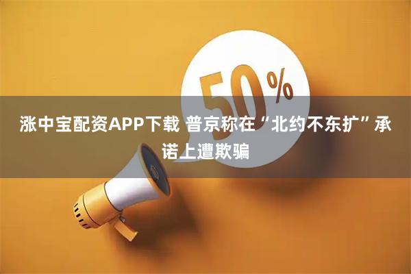 涨中宝配资APP下载 普京称在“北约不东扩”承诺上遭欺骗
