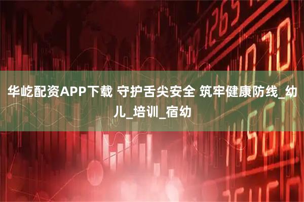 华屹配资APP下载 守护舌尖安全 筑牢健康防线_幼儿_培训_宿幼