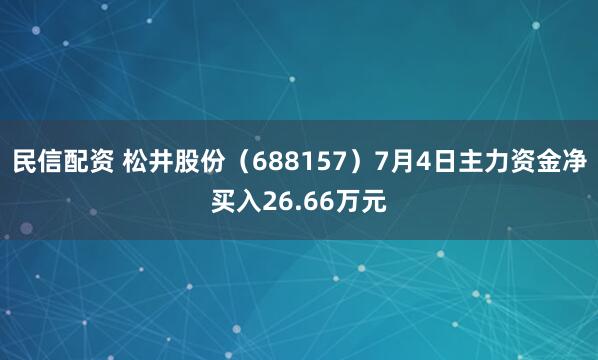 民信配资 松井股份（688157）7月4日主力资金净买入26.66万元
