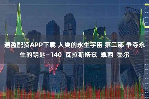 通盈配资APP下载 人类的永生宇宙 第二部 争夺永生的钥匙—140_瓦拉斯塔兹_翠西_墨尔