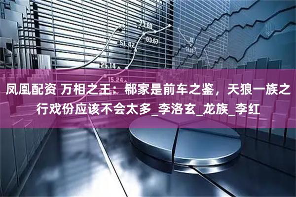 凤凰配资 万相之王：郗家是前车之鉴，天狼一族之行戏份应该不会太多_李洛玄_龙族_李红