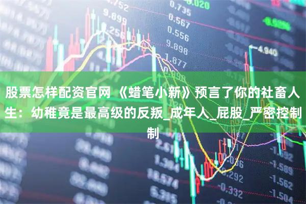 股票怎样配资官网 《蜡笔小新》预言了你的社畜人生：幼稚竟是最高级的反叛_成年人_屁股_严密控制