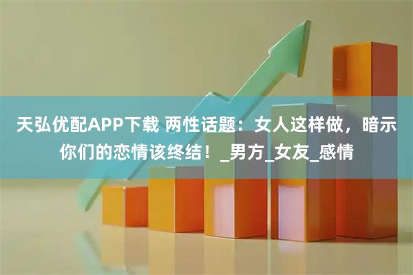 天弘优配APP下载 两性话题：女人这样做，暗示你们的恋情该终结！_男方_女友_感情