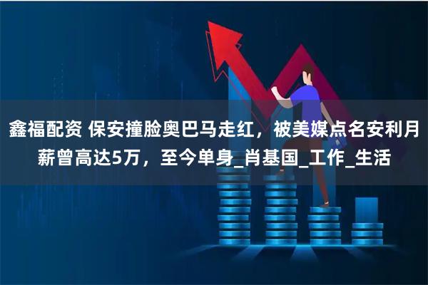 鑫福配资 保安撞脸奥巴马走红,被美媒点名安利月薪曾高达5万,至今单身_肖基国_工作_生活