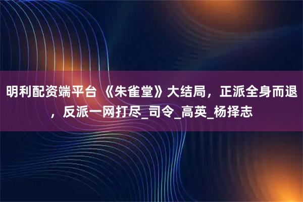 明利配资端平台 《朱雀堂》大结局，正派全身而退，反派一网打尽_司令_高英_杨择志