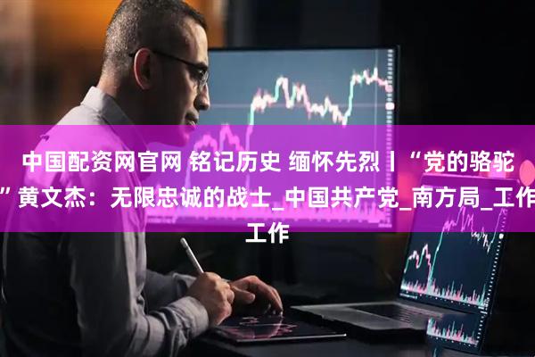 中国配资网官网 铭记历史 缅怀先烈丨“党的骆驼”黄文杰：无限忠诚的战士_中国共产党_南方局_工作