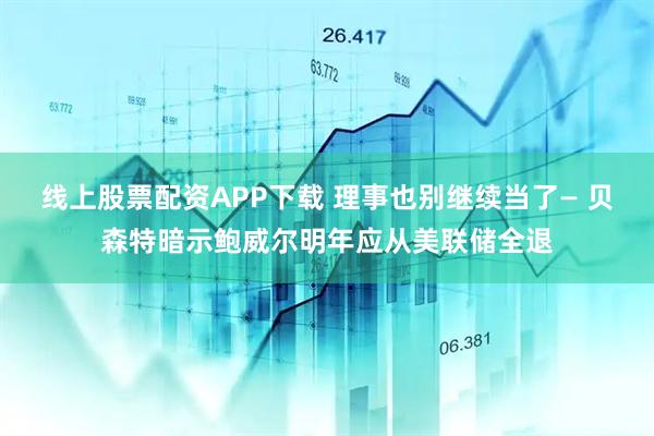 线上股票配资APP下载 理事也别继续当了— 贝森特暗示鲍威尔明年应从美联储全退
