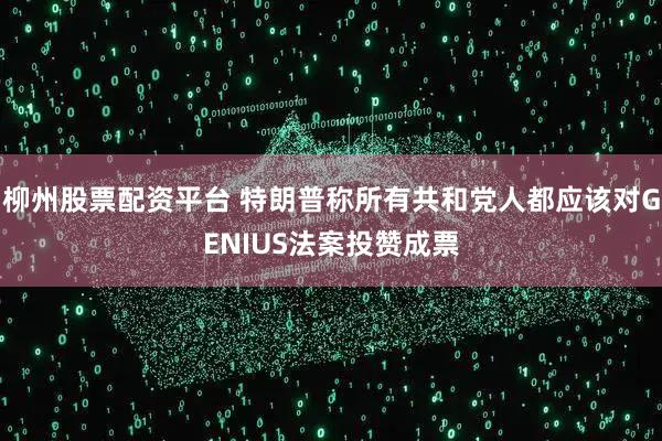 柳州股票配资平台 特朗普称所有共和党人都应该对GENIUS法案投赞成票
