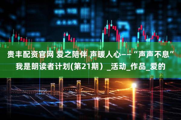 贵丰配资官网 爱之陪伴 声暖人心——“声声不息”我是朗读者计划(第21期）_活动_作品_爱的