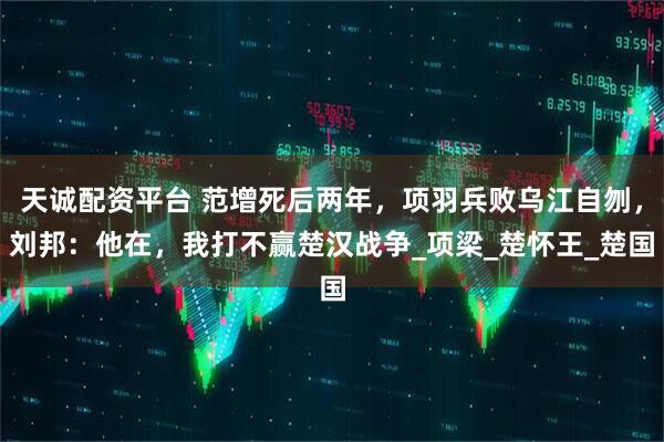 天诚配资平台 范增死后两年，项羽兵败乌江自刎，刘邦：他在，我打不赢楚汉战争_项梁_楚怀王_楚国