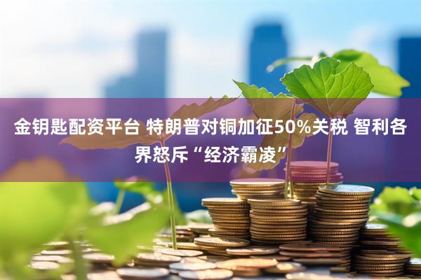 金钥匙配资平台 特朗普对铜加征50%关税 智利各界怒斥“经济霸凌”
