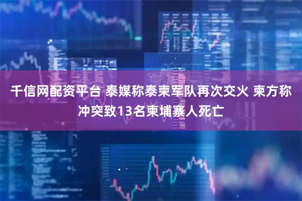 千信网配资平台 泰媒称泰柬军队再次交火 柬方称冲突致13名柬埔寨人死亡