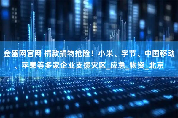 金盛网官网 捐款捐物抢险！小米、字节、中国移动、苹果等多家企业支援灾区_应急_物资_北京