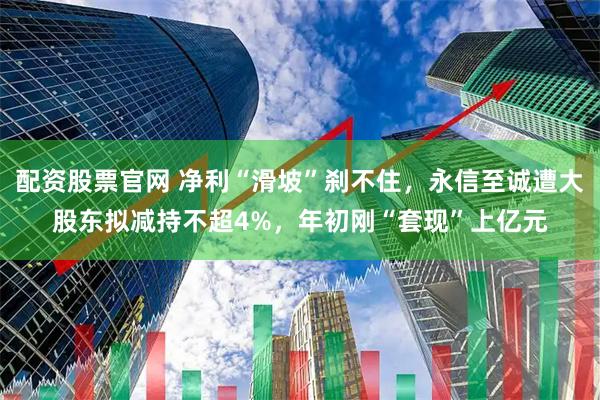 配资股票官网 净利“滑坡”刹不住，永信至诚遭大股东拟减持不超4%，年初刚“套现”上亿元