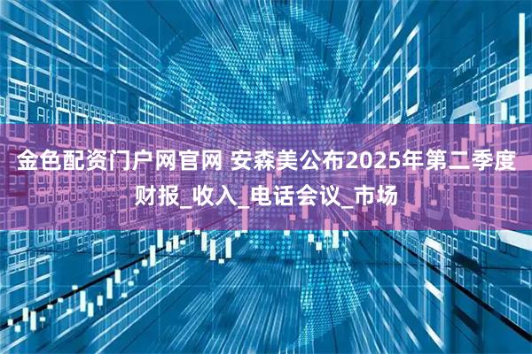 金色配资门户网官网 安森美公布2025年第二季度财报_收入_电话会议_市场