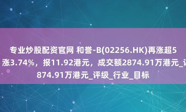 专业炒股配资官网 和誉-B(02256.HK)再涨超5%，截至发稿，涨3.74%，报11.92港元，成交额2874.91万港元_评级_行业_目标