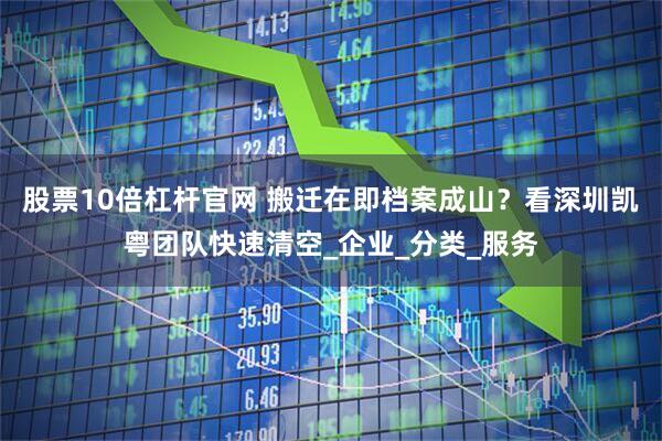 股票10倍杠杆官网 搬迁在即档案成山？看深圳凯粤团队快速清空_企业_分类_服务