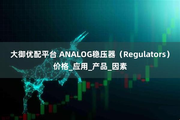 大御优配平台 ANALOG稳压器（Regulators）价格_应用_产品_因素