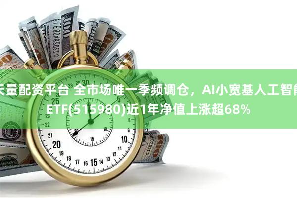 天量配资平台 全市场唯一季频调仓，AI小宽基人工智能ETF(515980)近1年净值上涨超68%
