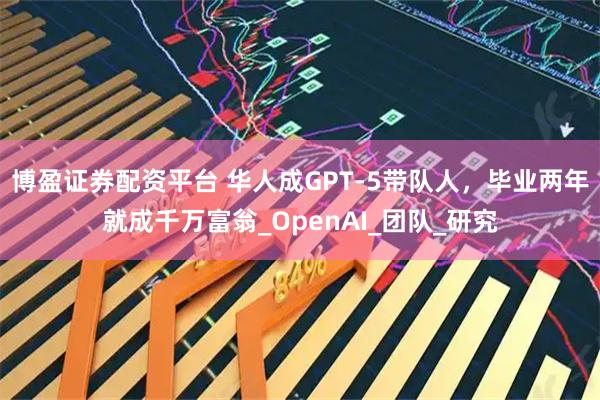 博盈证券配资平台 华人成GPT-5带队人，毕业两年就成千万富翁_OpenAI_团队_研究