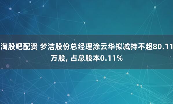 淘股吧配资 梦洁股份总经理涂云华拟减持不超80.11万股, 占总股本0.11%