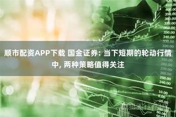 顺市配资APP下载 国金证券: 当下短期的轮动行情中, 两种策略值得关注