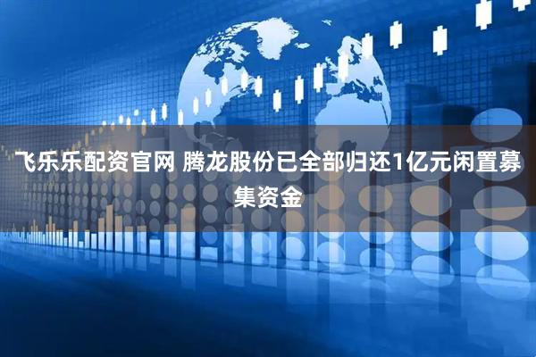 飞乐乐配资官网 腾龙股份已全部归还1亿元闲置募集资金
