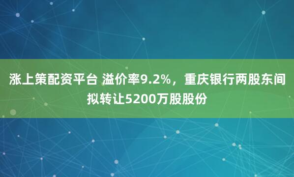涨上策配资平台 溢价率9.2%，重庆银行两股东间拟转让5200万股股份