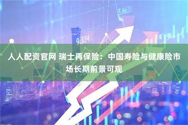 人人配资官网 瑞士再保险：中国寿险与健康险市场长期前景可观