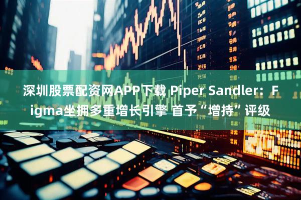 深圳股票配资网APP下载 Piper Sandler：Figma坐拥多重增长引擎 首予“增持”评级